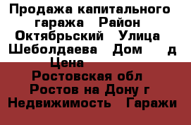 Продажа капитального  гаража › Район ­ Октябрьский › Улица ­ Шеболдаева › Дом ­ 2 д › Цена ­ 380 000 - Ростовская обл., Ростов-на-Дону г. Недвижимость » Гаражи   